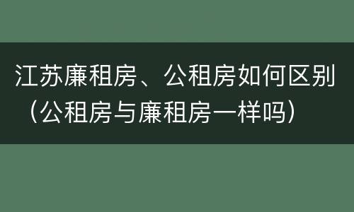 江苏廉租房、公租房如何区别（公租房与廉租房一样吗）