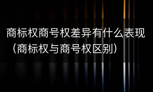 商标权商号权差异有什么表现（商标权与商号权区别）