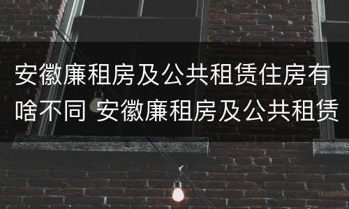 安徽廉租房及公共租赁住房有啥不同 安徽廉租房及公共租赁住房有啥不同呢