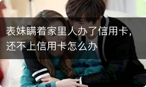 表妹瞒着家里人办了信用卡，还不上信用卡怎么办