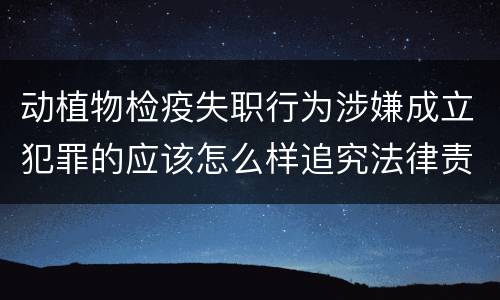 动植物检疫失职行为涉嫌成立犯罪的应该怎么样追究法律责任