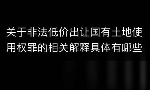 关于非法低价出让国有土地使用权罪的相关解释具体有哪些重要内容