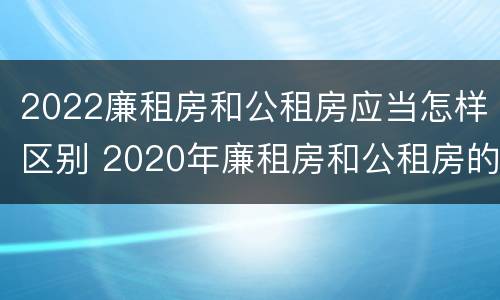 2022廉租房和公租房应当怎样区别 2020年廉租房和公租房的区别