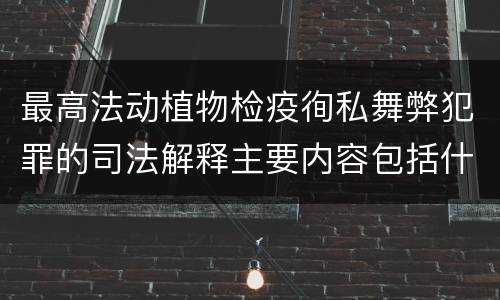 最高法动植物检疫徇私舞弊犯罪的司法解释主要内容包括什么