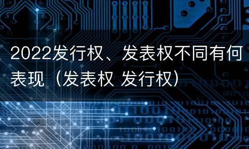 2022发行权、发表权不同有何表现（发表权 发行权）