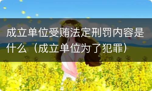 成立单位受贿法定刑罚内容是什么（成立单位为了犯罪）