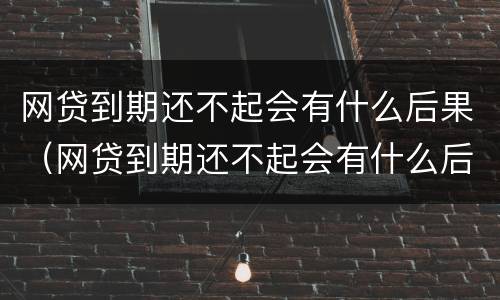 网贷到期还不起会有什么后果（网贷到期还不起会有什么后果吗）