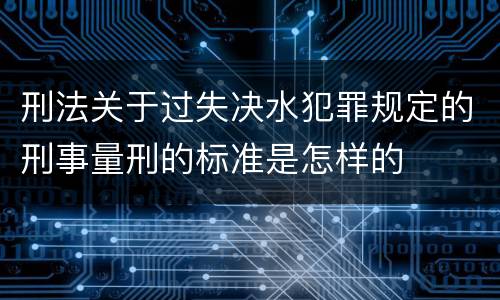 刑法关于过失决水犯罪规定的刑事量刑的标准是怎样的