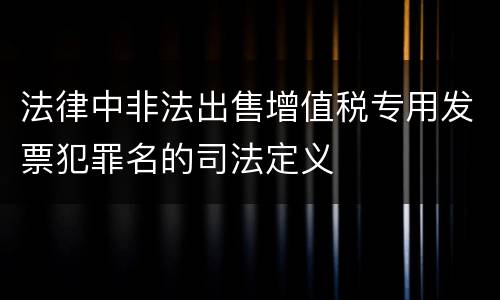 法律中非法出售增值税专用发票犯罪名的司法定义