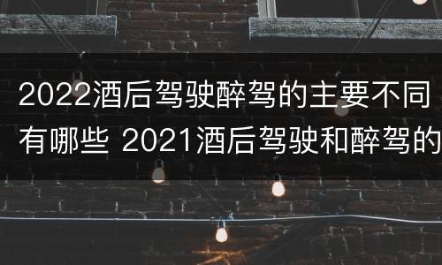 2022酒后驾驶醉驾的主要不同有哪些 2021酒后驾驶和醉驾的区别