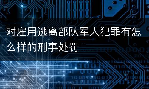 对雇用逃离部队军人犯罪有怎么样的刑事处罚
