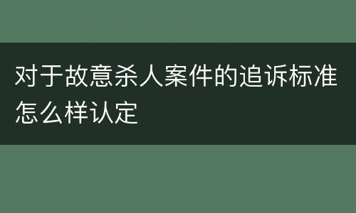对于故意杀人案件的追诉标准怎么样认定