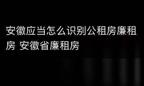 安徽应当怎么识别公租房廉租房 安徽省廉租房