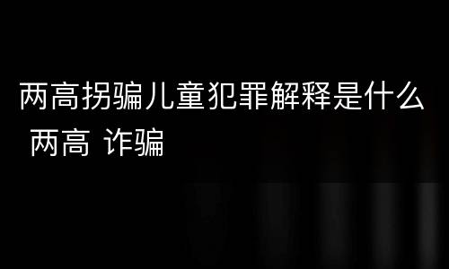 两高拐骗儿童犯罪解释是什么 两高 诈骗