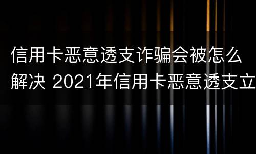 信用卡恶意透支诈骗会被怎么解决 2021年信用卡恶意透支立案标准