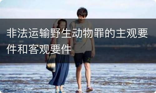 非法运输野生动物罪的主观要件和客观要件