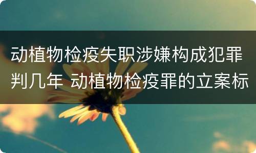 动植物检疫失职涉嫌构成犯罪判几年 动植物检疫罪的立案标准