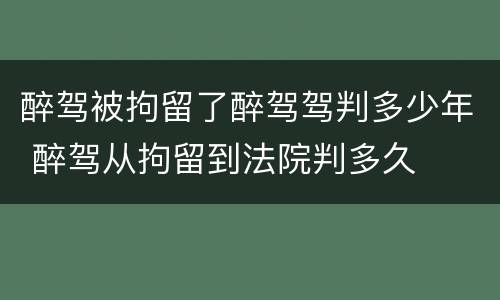 醉驾被拘留了醉驾驾判多少年 醉驾从拘留到法院判多久