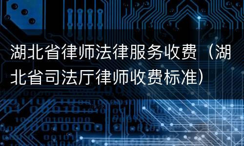 湖北省律师法律服务收费（湖北省司法厅律师收费标准）