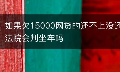 如果欠15000网贷的还不上没还法院会判坐牢吗
