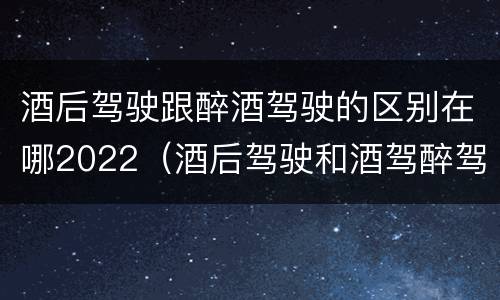 酒后驾驶跟醉酒驾驶的区别在哪2022（酒后驾驶和酒驾醉驾）