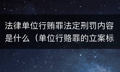 法律单位行贿罪法定刑罚内容是什么（单位行赂罪的立案标准）