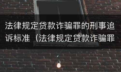 法律规定贷款诈骗罪的刑事追诉标准（法律规定贷款诈骗罪的刑事追诉标准是什么）