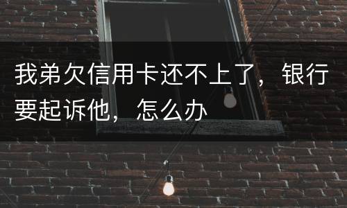 我弟欠信用卡还不上了，银行要起诉他，怎么办