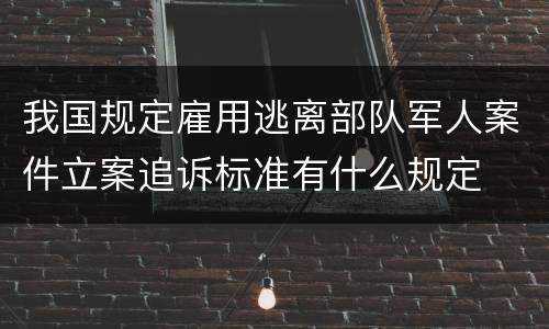 我国规定雇用逃离部队军人案件立案追诉标准有什么规定