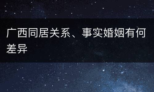 广西同居关系、事实婚姻有何差异