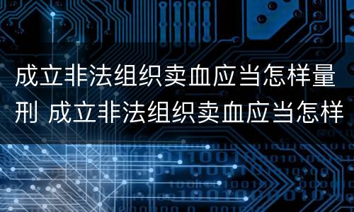 成立非法组织卖血应当怎样量刑 成立非法组织卖血应当怎样量刑呢