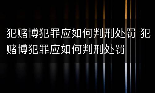 犯赌博犯罪应如何判刑处罚 犯赌博犯罪应如何判刑处罚