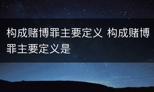 构成赌博罪主要定义 构成赌博罪主要定义是