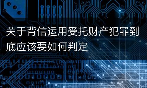 关于背信运用受托财产犯罪到底应该要如何判定