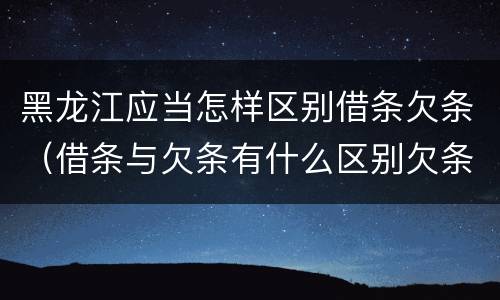 黑龙江应当怎样区别借条欠条（借条与欠条有什么区别欠条怎么写）