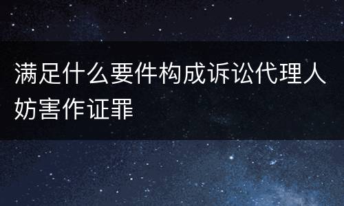满足什么要件构成诉讼代理人妨害作证罪