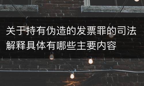 关于持有伪造的发票罪的司法解释具体有哪些主要内容