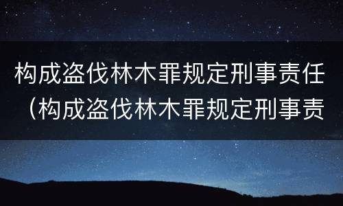 构成盗伐林木罪规定刑事责任（构成盗伐林木罪规定刑事责任的是）