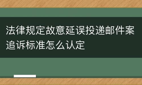 法律规定故意延误投递邮件案追诉标准怎么认定