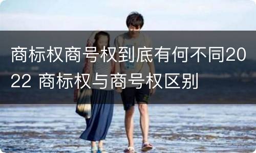 商标权商号权到底有何不同2022 商标权与商号权区别