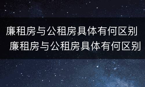 廉租房与公租房具体有何区别 廉租房与公租房具体有何区别图片