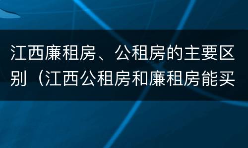 江西廉租房、公租房的主要区别（江西公租房和廉租房能买吗）