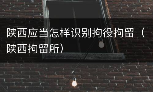 陕西应当怎样识别拘役拘留（陕西拘留所）