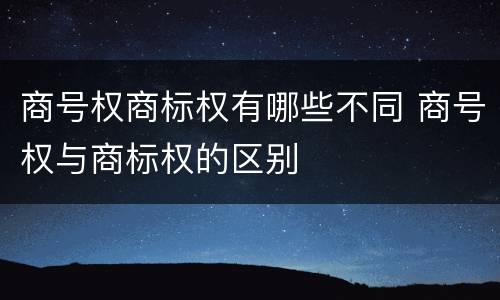 商号权商标权有哪些不同 商号权与商标权的区别