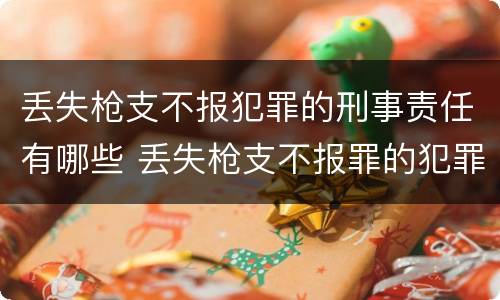 丢失枪支不报犯罪的刑事责任有哪些 丢失枪支不报罪的犯罪主体只能是什么