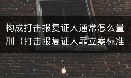 构成打击报复证人通常怎么量刑（打击报复证人罪立案标准）