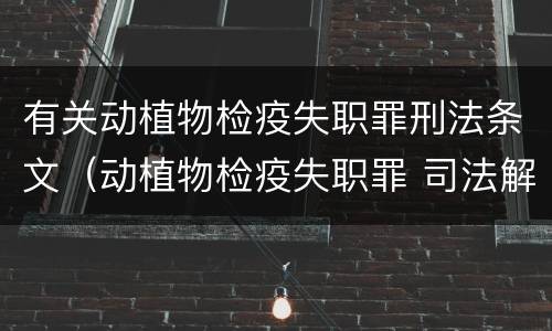 有关动植物检疫失职罪刑法条文（动植物检疫失职罪 司法解释）