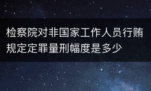 检察院对非国家工作人员行贿规定定罪量刑幅度是多少