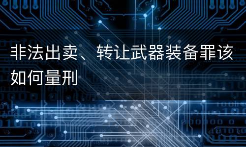 非法出卖、转让武器装备罪该如何量刑