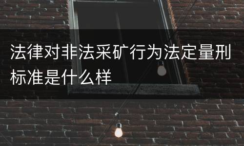 法律对非法采矿行为法定量刑标准是什么样